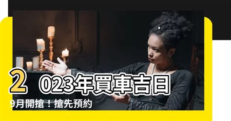 2023買車吉日|2023年買車吉日，二零二三年黃歷買車吉日，2023癸卯年納財的。